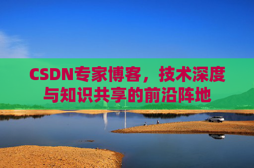CSDN专家博客，技术深度与知识共享的前沿阵地